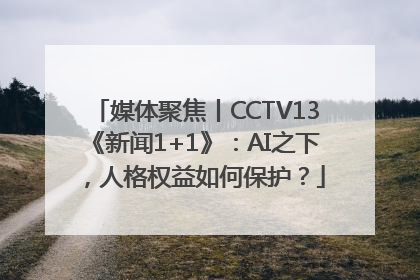 媒体聚焦丨CCTV13《新闻1+1》：AI之下，人格权益如何保护？