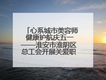 心系城市美容师 健康护航庆五一——淮安市淮阴区总工会开展关爱职工体检活动