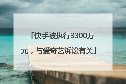 快手被执行3300万元，与爱奇艺诉讼有关
