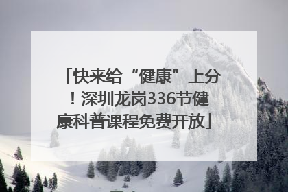 快来给“健康”上分！深圳龙岗336节健康科普课程免费开放