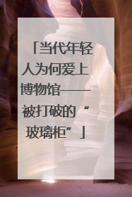当代年轻人为何爱上博物馆——被打破的“玻璃柜”