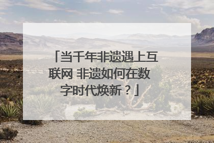 当千年非遗遇上互联网 非遗如何在数字时代焕新？