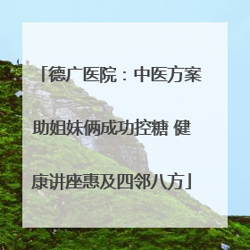 德广医院：中医方案助姐妹俩成功控糖 健康讲座惠及四邻八方
