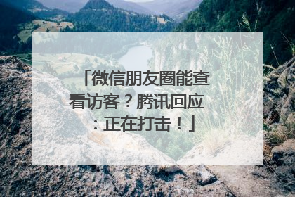 微信朋友圈能查看访客？腾讯回应：正在打击！