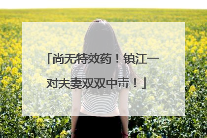 尚无特效药！镇江一对夫妻双双中毒！