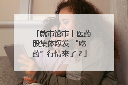 就市论市丨医药股集体爆发 “吃药”行情来了？