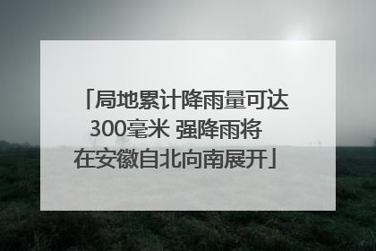 局地累计降雨量可达300毫米 强降雨将在安徽自北向南展开