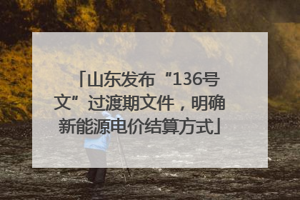 山东发布“136号文”过渡期文件，明确新能源电价结算方式