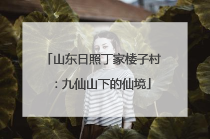山东日照丁家楼子村：九仙山下的仙境