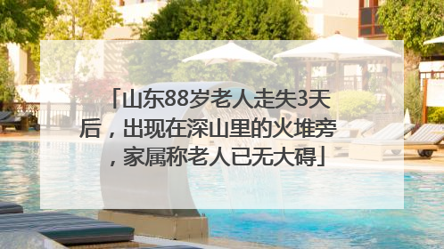 山东88岁老人走失3天后，出现在深山里的火堆旁，家属称老人已无大碍
