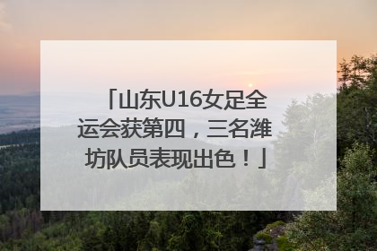 山东U16女足全运会获第四，三名潍坊队员表现出色！