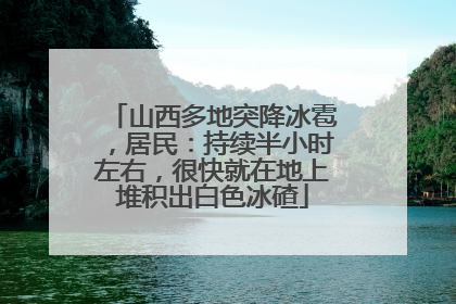 山西多地突降冰雹，居民：持续半小时左右，很快就在地上堆积出白色冰碴