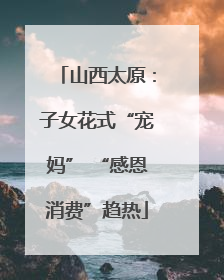 山西太原：子女花式“宠妈” “感恩消费”趋热