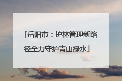 岳阳市：护林管理新路径全力守护青山绿水