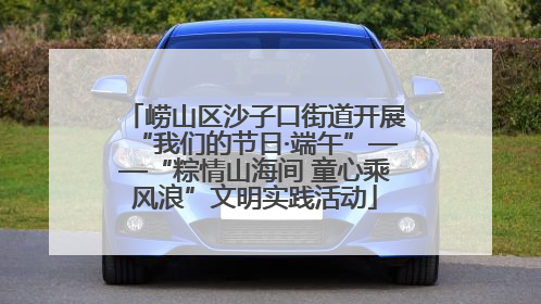 崂山区沙子口街道开展“我们的节日·端午”——“粽情山海间 童心乘风浪”文明实践活动