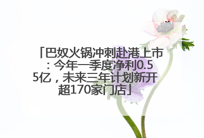 巴奴火锅冲刺赴港上市：今年一季度净利0.55亿，未来三年计划新开超170家门店
