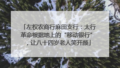 左权农商行麻田支行：太行革命根据地上的“移动银行”，让八十四岁老人笑开颜