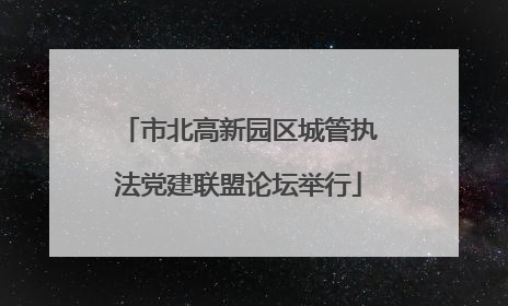 市北高新园区城管执法党建联盟论坛举行