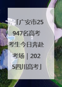 广安市25947名高考考生今日奔赴考场｜2025四川高考