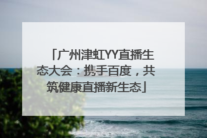 广州津虹YY直播生态大会：携手百度，共筑健康直播新生态