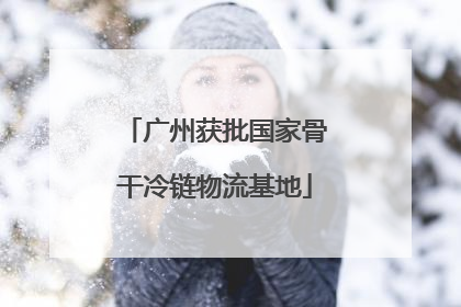 广州获批国家骨干冷链物流基地