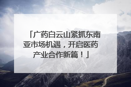 广药白云山紧抓东南亚市场机遇，开启医药产业合作新篇！