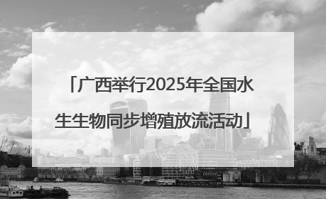 广西举行2025年全国水生生物同步增殖放流活动