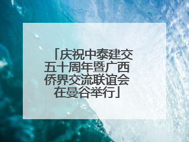 庆祝中泰建交五十周年暨广西侨界交流联谊会在曼谷举行