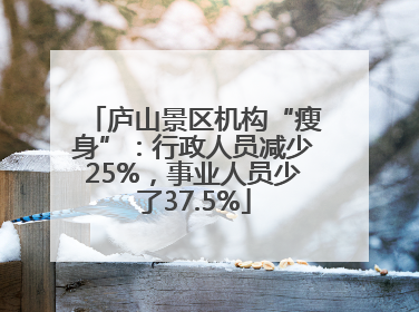 庐山景区机构“瘦身”：行政人员减少25%，事业人员少了37.5%