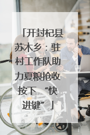 开封杞县苏木乡：驻村工作队助力夏粮抢收按下 “快进键”