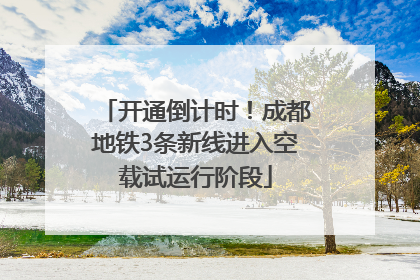 开通倒计时！成都地铁3条新线进入空载试运行阶段
