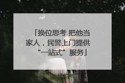 换位思考 把他当家人，民警上门提供“一站式”服务