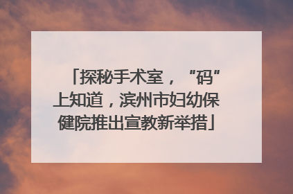 探秘手术室，“码”上知道，滨州市妇幼保健院推出宣教新举措
