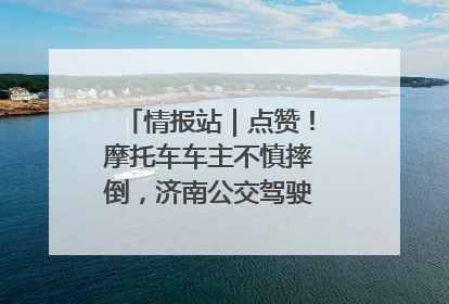 情报站｜点赞！摩托车车主不慎摔倒，济南公交驾驶员暖心帮扶！