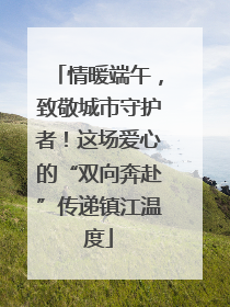 情暖端午，致敬城市守护者！这场爱心的“双向奔赴”传递镇江温度