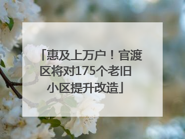 惠及上万户！官渡区将对175个老旧小区提升改造