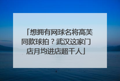 想拥有网球名将高芙同款球拍？武汉这家门店月均进店超千人