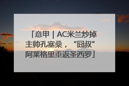 意甲｜AC米兰炒掉主帅孔塞桑，“囧叔”阿莱格里重返圣西罗