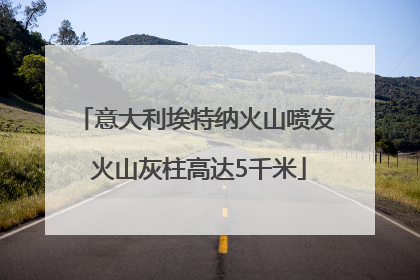 意大利埃特纳火山喷发 火山灰柱高达5千米