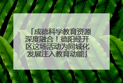 成德科学教育资源深度融合！德阳经开区这场活动为同城化发展注入教育动能
