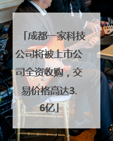 成都一家科技公司将被上市公司全资收购，交易价格高达3.6亿