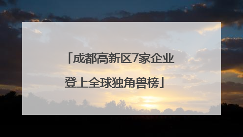 成都高新区7家企业登上全球独角兽榜