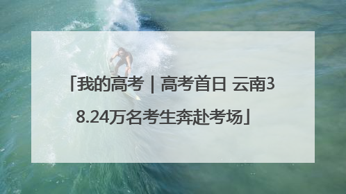 我的高考｜高考首日 云南38.24万名考生奔赴考场