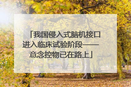我国侵入式脑机接口进入临床试验阶段——意念控物已在路上