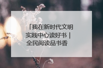 我在新时代文明实践中心读好书｜全民阅读品书香 文明新风润心田