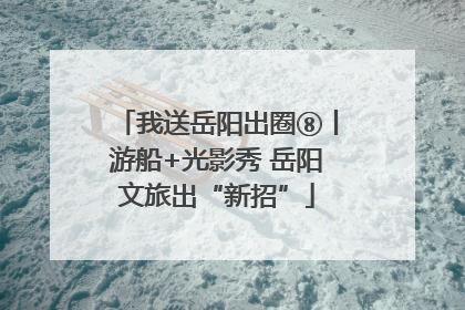 我送岳阳出圈⑧丨游船+光影秀 岳阳文旅出“新招”