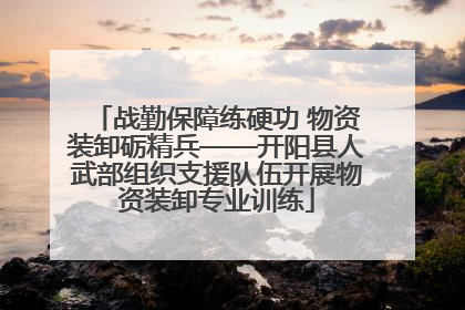 战勤保障练硬功 物资装卸砺精兵——开阳县人武部组织支援队伍开展物资装卸专业训练