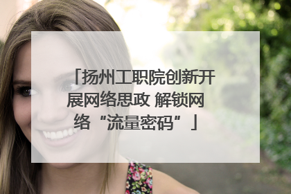 扬州工职院创新开展网络思政 解锁网络“流量密码”