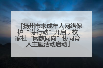 扬州市未成年人网络保护“i芽行动”开启，校家社“网教同向”协同育人主题活动启动