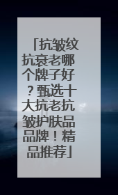 抗皱纹抗衰老哪个牌子好？甄选十大抗老抗皱护肤品品牌！精品推荐